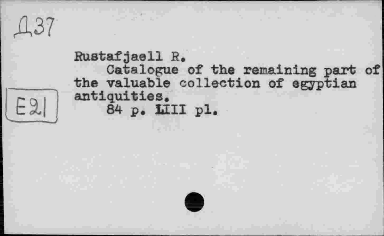 ﻿Д37
Eil
Rustafjjaell R,
Catalogue of the remaining part of the valuable collection of egyptian antiquities.
84 p. ШІ pl.